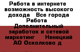 Работа в интернете, возможность высокого дохода - Все города Работа » Дополнительный заработок и сетевой маркетинг   . Ненецкий АО,Осколково д.